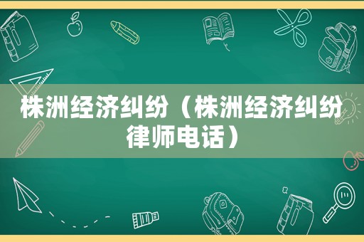 株洲經(jīng)濟(jì)糾紛（株洲經(jīng)濟(jì)糾紛律師電話）