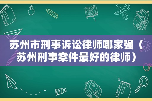 蘇州市刑事訴訟律師哪家強(qiáng)（蘇州刑事案件最好的律師）