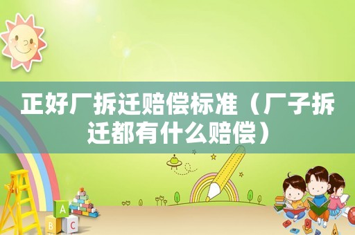 正好廠拆遷賠償標(biāo)準(zhǔn)（廠子拆遷都有什么賠償）