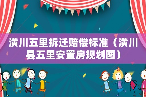 潢川五里拆遷賠償標(biāo)準(zhǔn)（潢川縣五里安置房規(guī)劃圖）