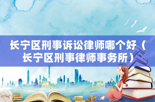 長(zhǎng)寧區(qū)刑事訴訟律師哪個(gè)好（長(zhǎng)寧區(qū)刑事律師事務(wù)所）