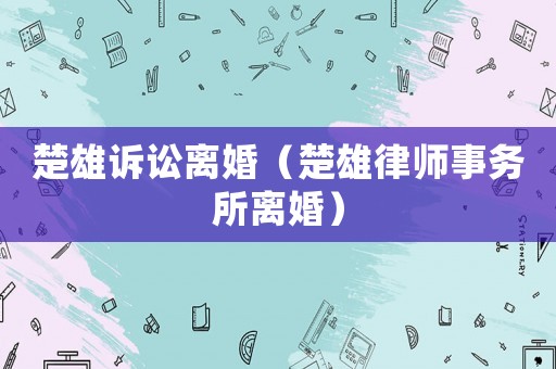 楚雄訴訟離婚（楚雄律師事務(wù)所離婚）