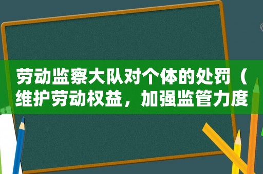 勞動(dòng)監(jiān)察大隊(duì)對(duì)個(gè)體的處罰（維護(hù)勞動(dòng)權(quán)益，加強(qiáng)監(jiān)管力度）