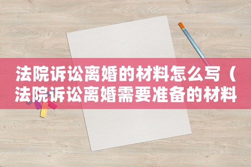 法院訴訟離婚的材料怎么寫（法院訴訟離婚需要準(zhǔn)備的材料）