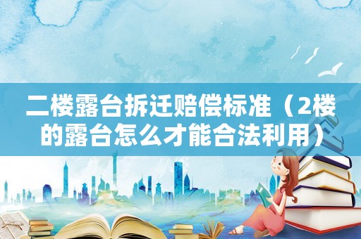 二樓露臺拆遷賠償標(biāo)準(zhǔn)（2樓的露臺怎么才能合法利用）