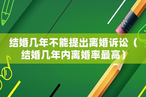 結(jié)婚幾年不能提出離婚訴訟（結(jié)婚幾年內(nèi)離婚率最高）