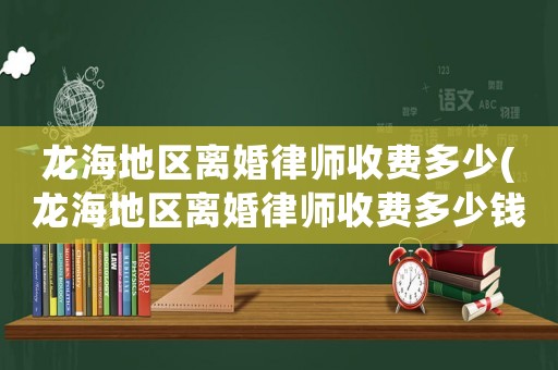 龍海地區(qū)離婚律師收費(fèi)多少(龍海地區(qū)離婚律師收費(fèi)多少錢)