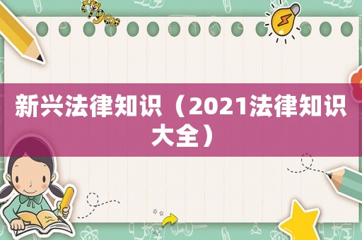 新興法律知識(shí)（2021法律知識(shí)大全）
