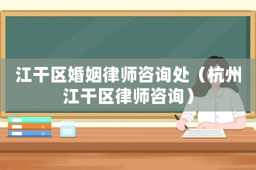 江干區(qū)婚姻律師咨詢處（杭州江干區(qū)律師咨詢）