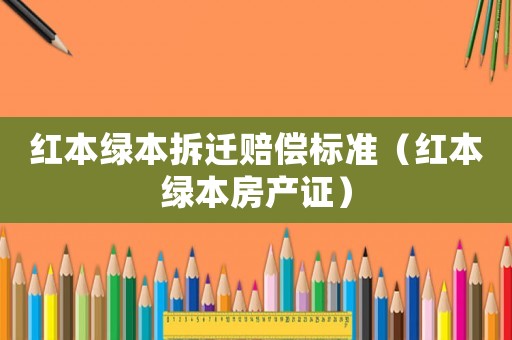 紅本綠本拆遷賠償標(biāo)準(zhǔn)（紅本綠本房產(chǎn)證）