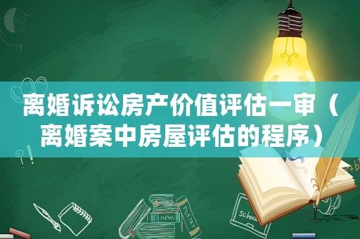 離婚訴訟房產(chǎn)價值評估一審（離婚案中房屋評估的程序）