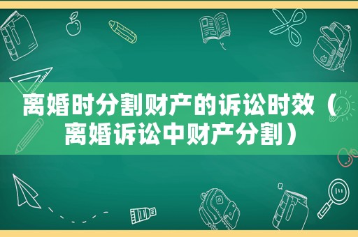 離婚時(shí)分割財(cái)產(chǎn)的訴訟時(shí)效（離婚訴訟中財(cái)產(chǎn)分割）