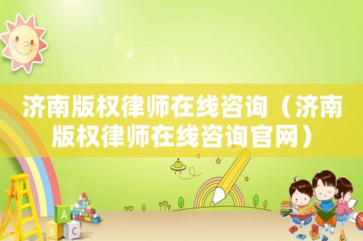 濟(jì)南版權(quán)律師在線咨詢（濟(jì)南版權(quán)律師在線咨詢官網(wǎng)）