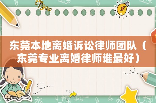 東莞本地離婚訴訟律師團隊（東莞專業(yè)離婚律師誰最好）