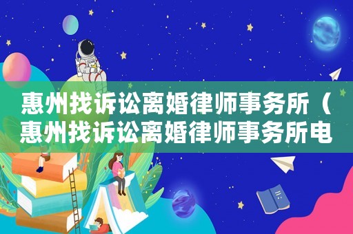 惠州找訴訟離婚律師事務(wù)所（惠州找訴訟離婚律師事務(wù)所電話）