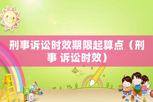 刑事訴訟時(shí)效期限起算點(diǎn)（刑事 訴訟時(shí)效）