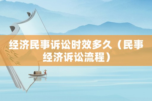 經(jīng)濟(jì)民事訴訟時(shí)效多久（民事經(jīng)濟(jì)訴訟流程）