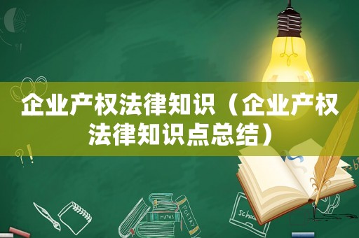 企業(yè)產(chǎn)權法律知識（企業(yè)產(chǎn)權法律知識點總結）
