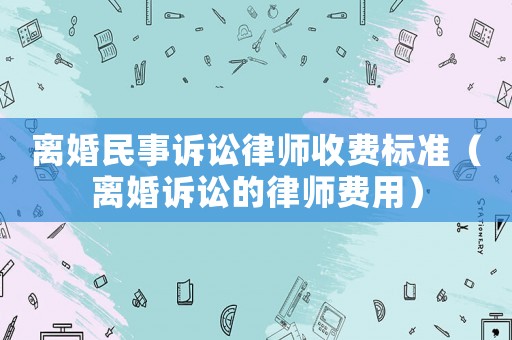 離婚民事訴訟律師收費標準（離婚訴訟的律師費用）
