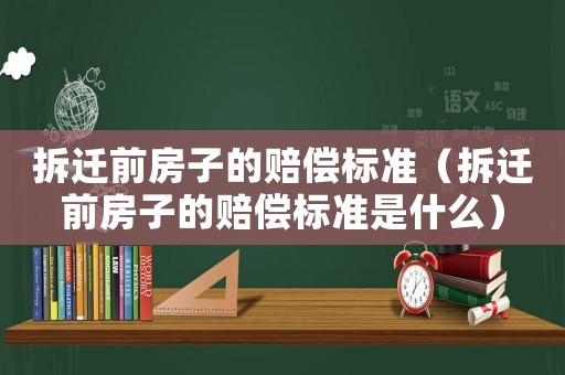拆遷前房子的賠償標準（拆遷前房子的賠償標準是什么）