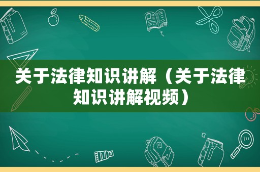 關(guān)于法律知識(shí)講解（關(guān)于法律知識(shí)講解視頻）