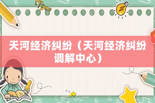 天河經(jīng)濟糾紛（天河經(jīng)濟糾紛調(diào)解中心）