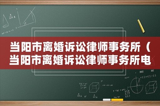 當(dāng)陽(yáng)市離婚訴訟律師事務(wù)所（當(dāng)陽(yáng)市離婚訴訟律師事務(wù)所電話）