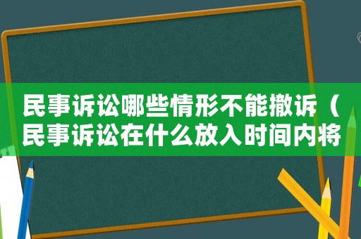 民事訴訟哪些情形不能撤訴（民事訴訟在什么放入時間內(nèi)將不能撤訴）
