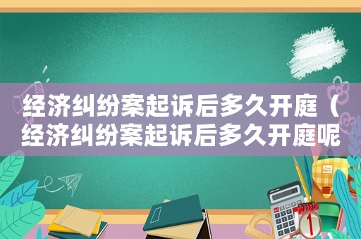 經(jīng)濟糾紛案起訴后多久開庭（經(jīng)濟糾紛案起訴后多久開庭呢）