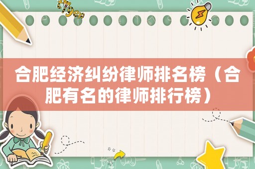 合肥經(jīng)濟(jì)糾紛律師排名榜（合肥有名的律師排行榜）