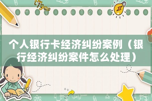 個人銀行卡經(jīng)濟糾紛案例（銀行經(jīng)濟糾紛案件怎么處理）