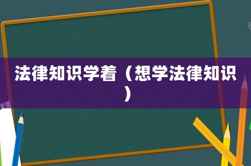 法律知識(shí)學(xué)著（想學(xué)法律知識(shí)）