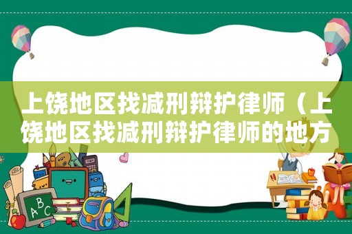 上饒地區(qū)找減刑辯護律師（上饒地區(qū)找減刑辯護律師的地方）