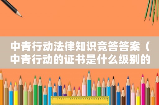 中青行動(dòng)法律知識(shí)競答答案（中青行動(dòng)的證書是什么級別的）