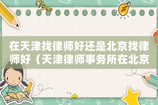 在天津找律師好還是北京找律師好（天津律師事務(wù)所在北京的分所）