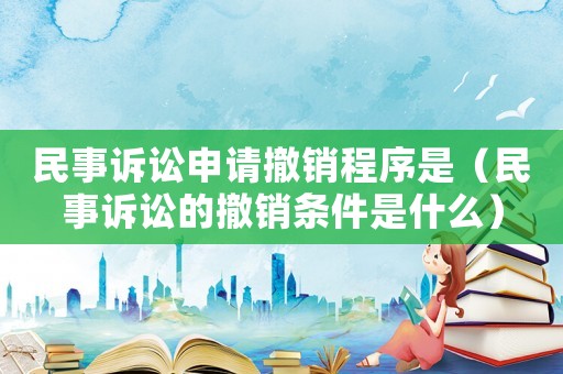 民事訴訟申請撤銷程序是（民事訴訟的撤銷條件是什么）