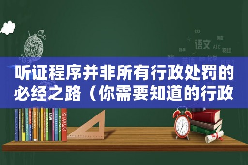 聽證程序并非所有行政處罰的必經(jīng)之路（你需要知道的行政處罰程序全在這里）