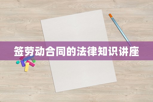 簽勞動(dòng)合同的法律知識(shí)講座