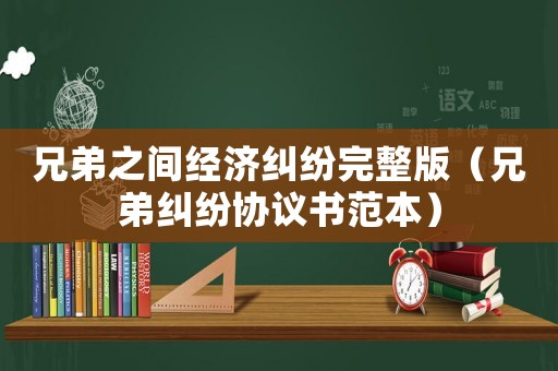 兄弟之間經濟糾紛完整版（兄弟糾紛協(xié)議書范本）