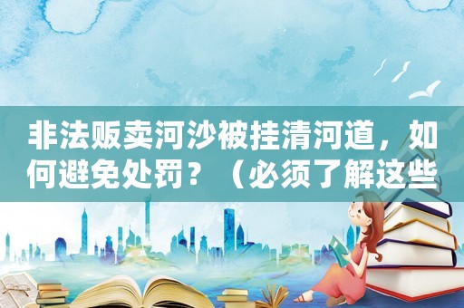 非法販賣河沙被掛清河道，如何避免處罰？（必須了解這些規(guī)定）