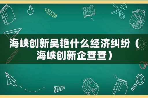 海峽創(chuàng)新吳艷什么經(jīng)濟(jì)糾紛（海峽創(chuàng)新企查查）