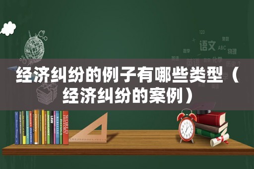 經(jīng)濟糾紛的例子有哪些類型（經(jīng)濟糾紛的案例）