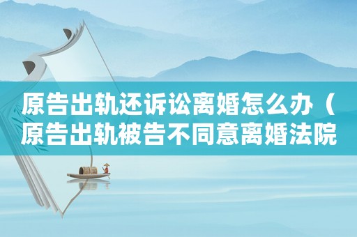 原告出軌還訴訟離婚怎么辦（原告出軌被告不同意離婚法院會判離婚嗎?）