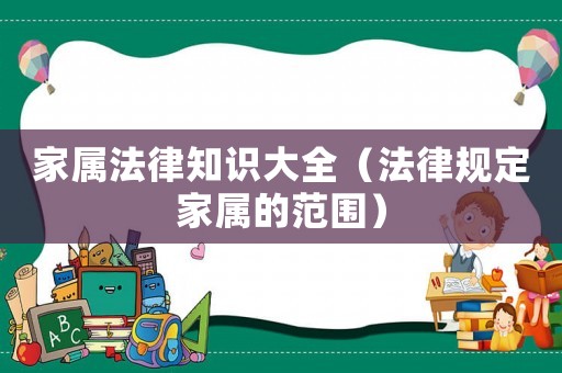 家屬法律知識(shí)大全（法律規(guī)定家屬的范圍）