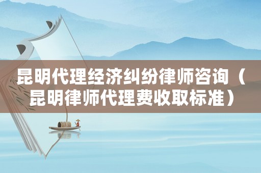 昆明代理經(jīng)濟(jì)糾紛律師咨詢（昆明律師代理費收取標(biāo)準(zhǔn)）