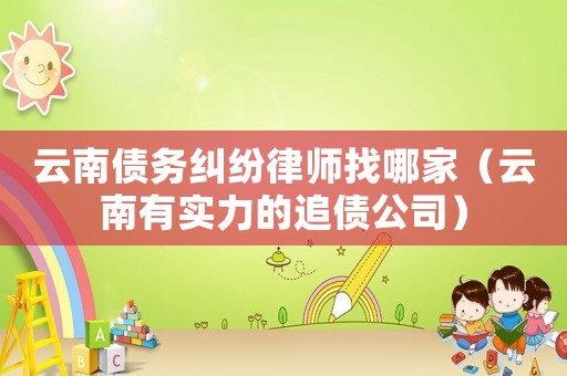 云南債務(wù)糾紛律師找哪家（云南有實(shí)力的追債公司）