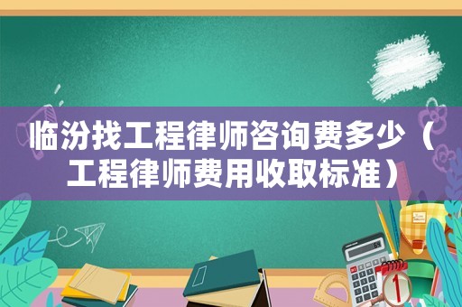 臨汾找工程律師咨詢費(fèi)多少（工程律師費(fèi)用收取標(biāo)準(zhǔn)）