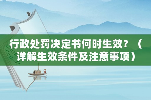 行政處罰決定書何時(shí)生效？（詳解生效條件及注意事項(xiàng)）