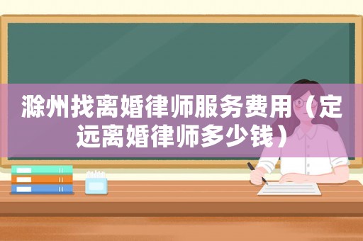 滁州找離婚律師服務(wù)費用（定遠離婚律師多少錢）
