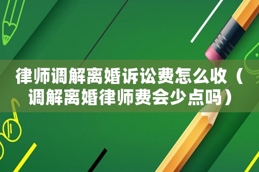 律師調(diào)解離婚訴訟費(fèi)怎么收（調(diào)解離婚律師費(fèi)會少點(diǎn)嗎）